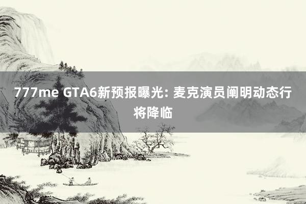 777me GTA6新预报曝光: 麦克演员阐明动态行将降临