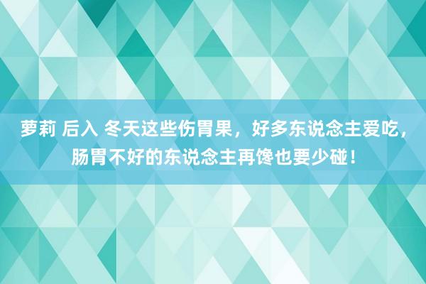 萝莉 后入 冬天这些伤胃果，好多东说念主爱吃，肠胃不好的东说念主再馋也要少碰！