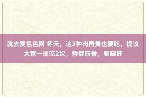 就去爱色色网 冬天，这3种肉再贵也要吃，提议大家一周吃2次，矫健筋骨，腿脚好