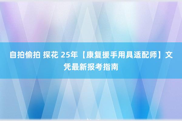 自拍偷拍 探花 25年【康复援手用具适配师】文凭最新报考指南