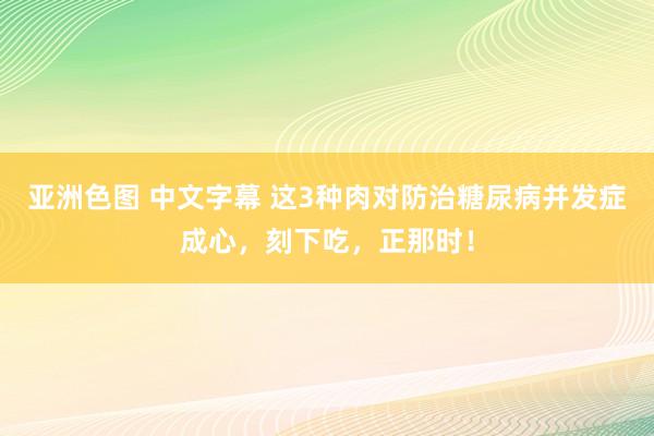 亚洲色图 中文字幕 这3种肉对防治糖尿病并发症成心，刻下吃，正那时！