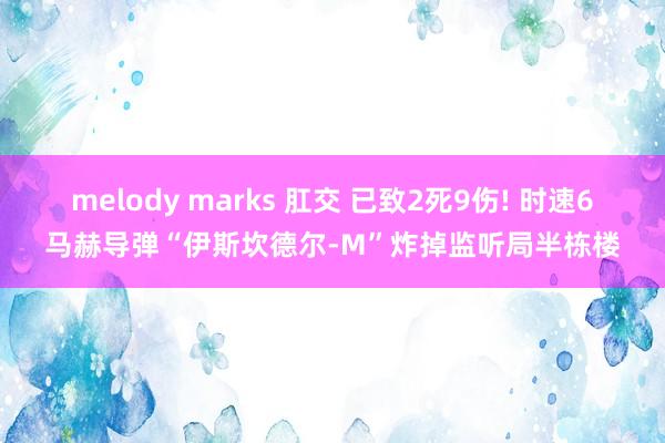 melody marks 肛交 已致2死9伤! 时速6马赫导弹“伊斯坎德尔-M”炸掉监听局半栋楼