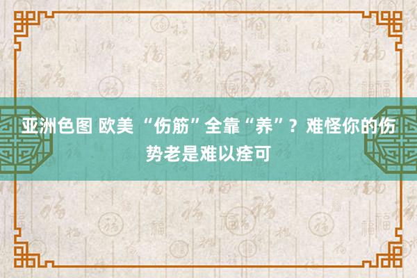 亚洲色图 欧美 “伤筋”全靠“养”？难怪你的伤势老是难以痊可