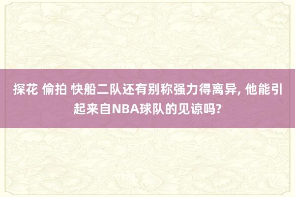 探花 偷拍 快船二队还有别称强力得离异， 他能引起来自NBA球队的见谅吗?