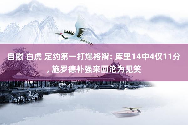 自慰 白虎 定约第一打爆袼褙: 库里14中4仅11分， 施罗德补强来回沦为见笑