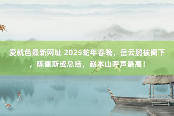 爱就色最新网址 2025蛇年春晚，岳云鹏被阁下，陈佩斯或总结，赵本山呼声最高！