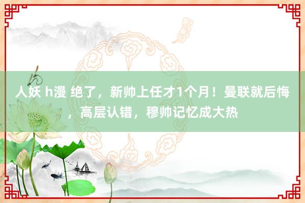 人妖 h漫 绝了，新帅上任才1个月！曼联就后悔，高层认错，穆帅记忆成大热