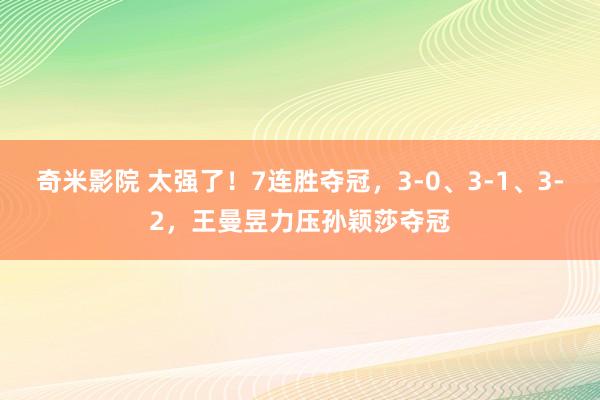 奇米影院 太强了！7连胜夺冠，3-0、3-1、3-2，王曼昱力压孙颖莎夺冠