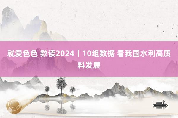 就爱色色 数读2024丨10组数据 看我国水利高质料发展