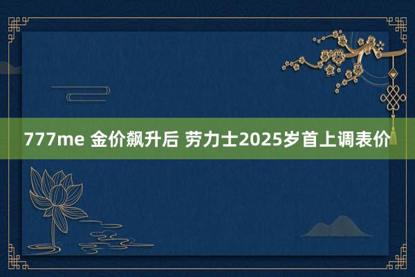 777me 金价飙升后 劳力士2025岁首上调表价