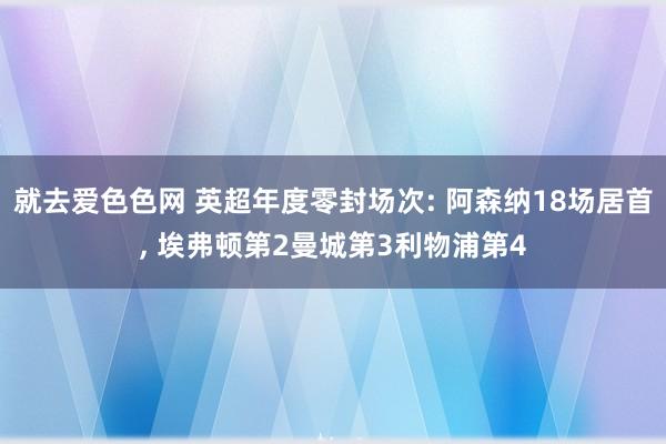 就去爱色色网 英超年度零封场次: 阿森纳18场居首， 埃弗顿第2曼城第3利物浦第4