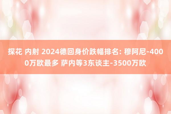 探花 内射 2024德回身价跌幅排名: 穆阿尼-4000万欧最多 萨内等3东谈主-3500万欧