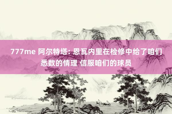 777me 阿尔特塔: 恩瓦内里在检修中给了咱们悉数的情理 信服咱们的球员