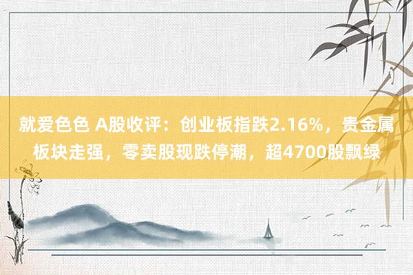 就爱色色 A股收评：创业板指跌2.16%，贵金属板块走强，零卖股现跌停潮，超4700股飘绿