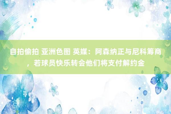 自拍偷拍 亚洲色图 英媒：阿森纳正与尼科筹商，若球员快乐转会他们将支付解约金