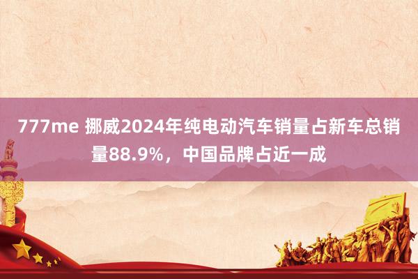 777me 挪威2024年纯电动汽车销量占新车总销量88.9%，中国品牌占近一成