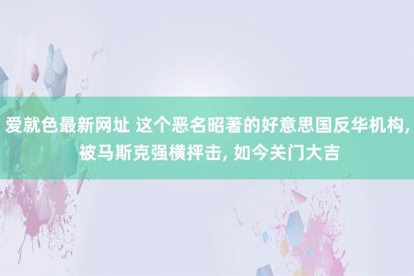 爱就色最新网址 这个恶名昭著的好意思国反华机构， 被马斯克强横抨击， 如今关门大吉