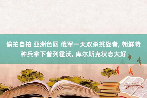 偷拍自拍 亚洲色图 俄军一天双杀挑战者， 朝鲜特种兵拿下普列霍沃， 库尔斯克状态大好