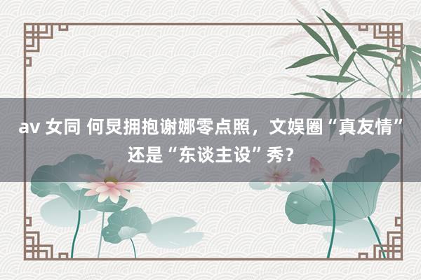 av 女同 何炅拥抱谢娜零点照，文娱圈“真友情”还是“东谈主设”秀？