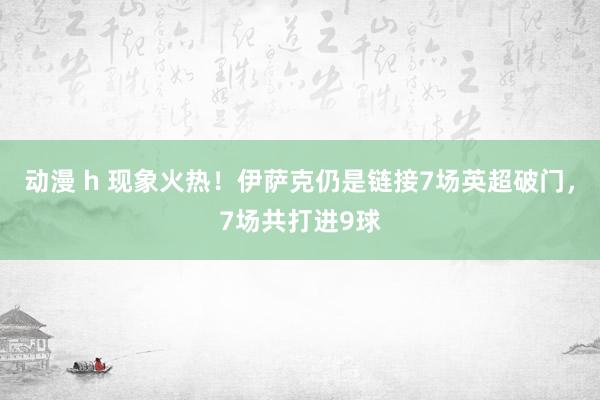 动漫 h 现象火热！伊萨克仍是链接7场英超破门，7场共打进9球