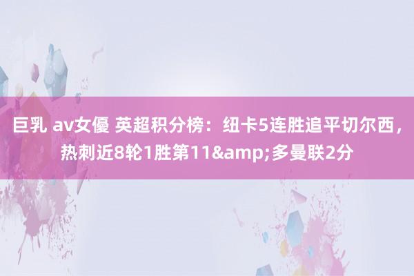 巨乳 av女優 英超积分榜：纽卡5连胜追平切尔西，热刺近8轮1胜第11&多曼联2分