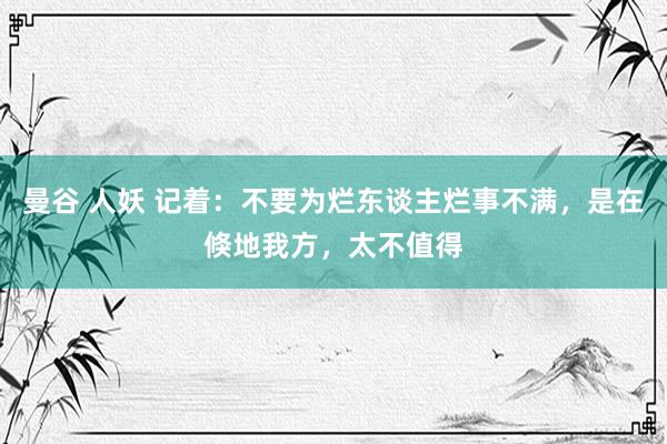 曼谷 人妖 记着：不要为烂东谈主烂事不满，是在倏地我方，太不值得