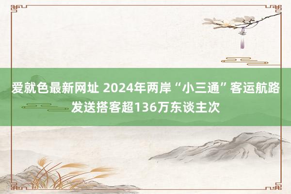 爱就色最新网址 2024年两岸“小三通”客运航路发送搭客超136万东谈主次