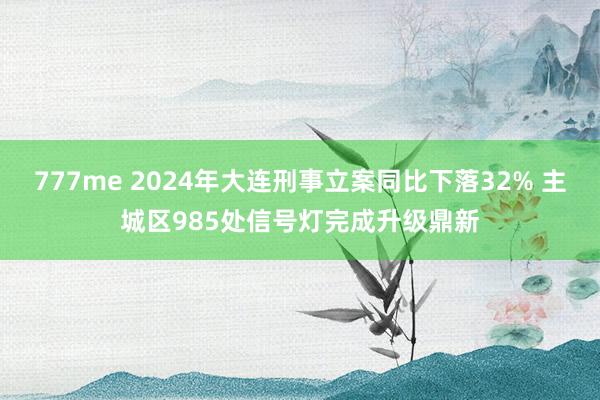 777me 2024年大连刑事立案同比下落32% 主城区985处信号灯完成升级鼎新