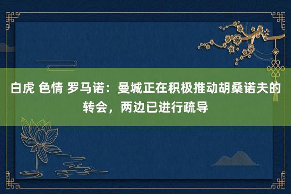 白虎 色情 罗马诺：曼城正在积极推动胡桑诺夫的转会，两边已进行疏导