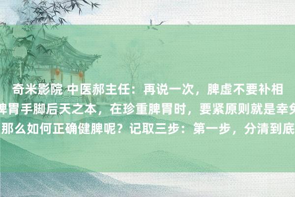 奇米影院 中医郝主任：再说一次，脾虚不要补相等，记取正确三个时事脾胃手脚后天之本，在珍重脾胃时，要紧原则就是幸免进一步伤脾。那么如何正确健脾呢？记取三步：第一步，分清到底是脾虚仍是脾胃有瘀堵。第二步，先清...