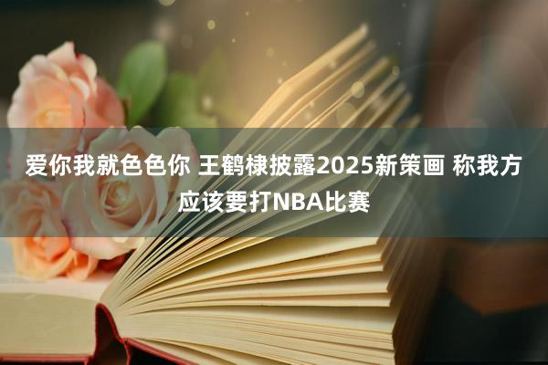 爱你我就色色你 王鹤棣披露2025新策画 称我方应该要打NBA比赛