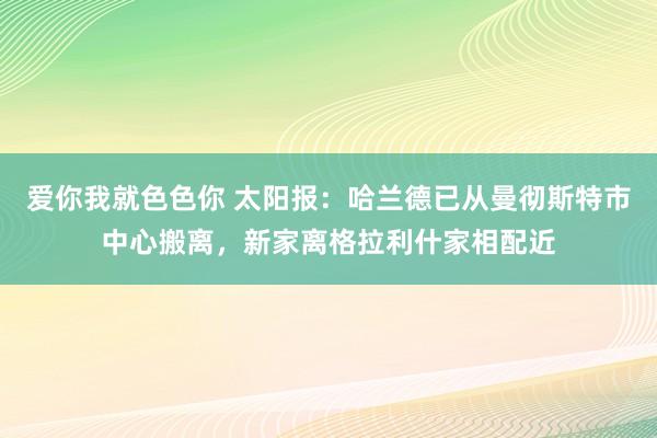 爱你我就色色你 太阳报：哈兰德已从曼彻斯特市中心搬离，新家离格拉利什家相配近