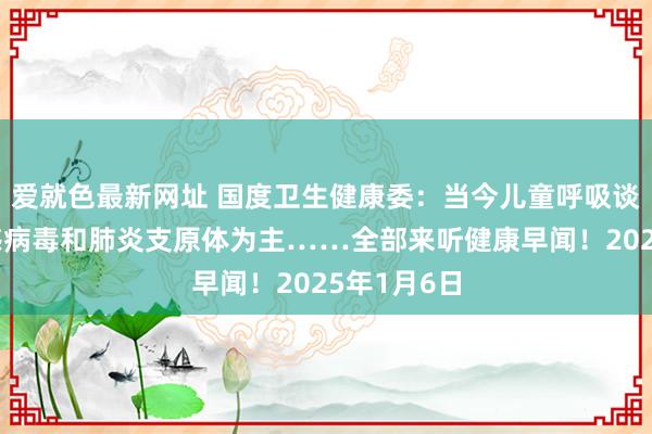 爱就色最新网址 国度卫生健康委：当今儿童呼吸谈感染以流感病毒和肺炎支原体为主……全部来听健康早闻！2025年1月6日