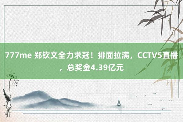 777me 郑钦文全力求冠！排面拉满，CCTV5直播，总奖金4.39亿元