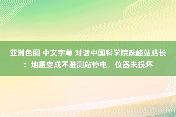 亚洲色图 中文字幕 对话中国科学院珠峰站站长：地震变成不雅测站停电，仪器未损坏