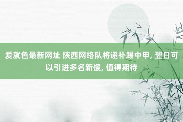 爱就色最新网址 陕西网络队将递补踢中甲， 翌日可以引进多名新援， 值得期待