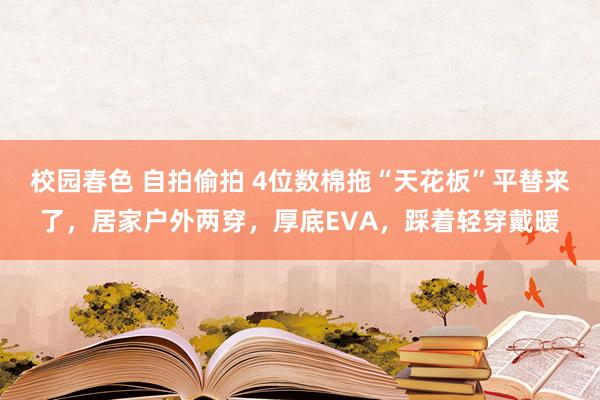 校园春色 自拍偷拍 4位数棉拖“天花板”平替来了，居家户外两穿，厚底EVA，踩着轻穿戴暖