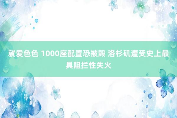 就爱色色 1000座配置恐被毁 洛杉矶遭受史上最具阻拦性失火