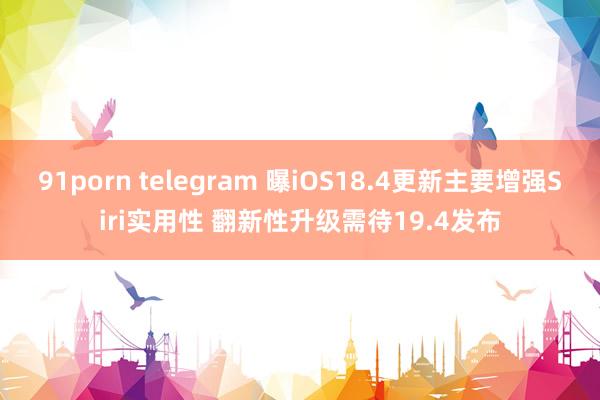 91porn telegram 曝iOS18.4更新主要增强Siri实用性 翻新性升级需待19.4发布