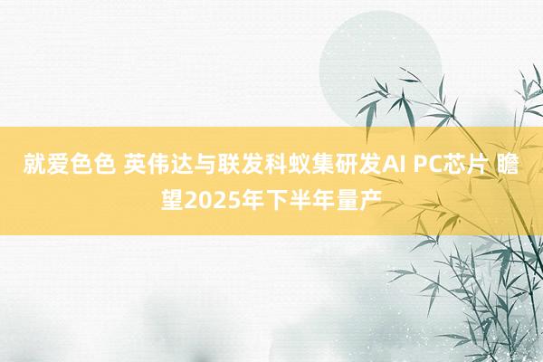 就爱色色 英伟达与联发科蚁集研发AI PC芯片 瞻望2025年下半年量产