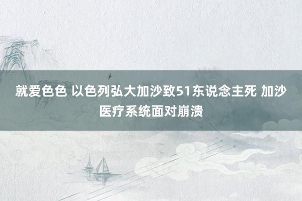 就爱色色 以色列弘大加沙致51东说念主死 加沙医疗系统面对崩溃