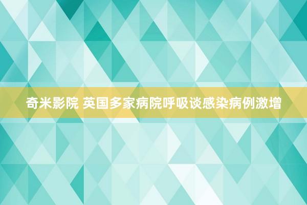 奇米影院 英国多家病院呼吸谈感染病例激增