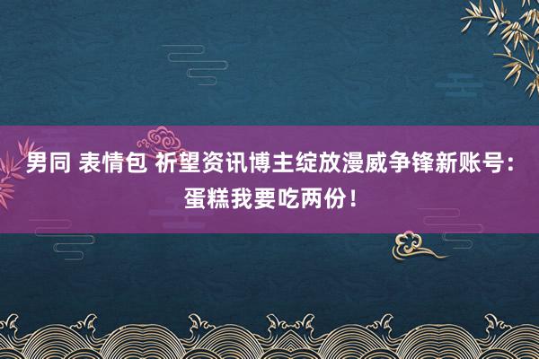 男同 表情包 祈望资讯博主绽放漫威争锋新账号：蛋糕我要吃两份！