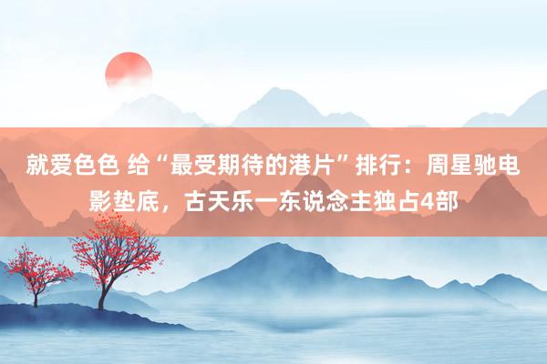 就爱色色 给“最受期待的港片”排行：周星驰电影垫底，古天乐一东说念主独占4部