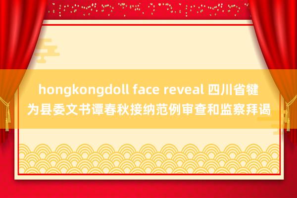 hongkongdoll face reveal 四川省犍为县委文书谭春秋接纳范例审查和监察拜谒