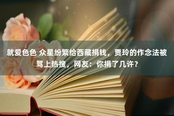 就爱色色 众星纷繁给西藏捐钱，贾玲的作念法被骂上热搜，网友：你捐了几许？