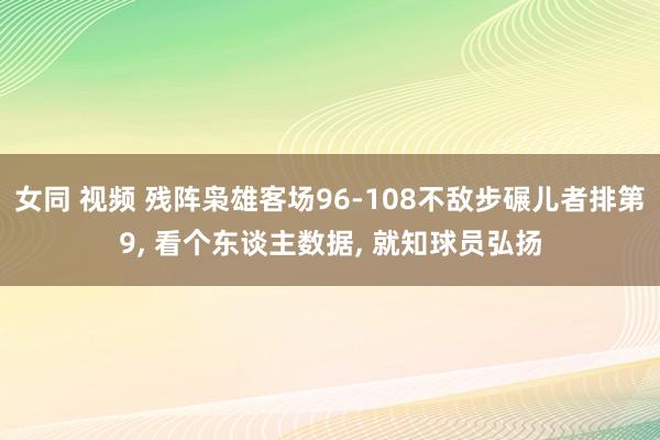 女同 视频 残阵枭雄客场96-108不敌步碾儿者排第9， 看个东谈主数据， 就知球员弘扬