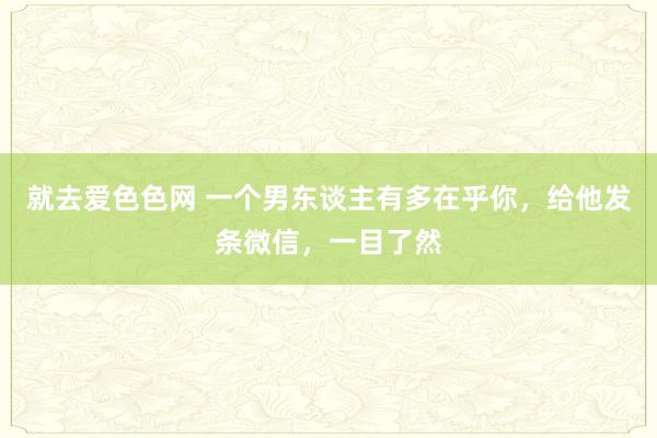 就去爱色色网 一个男东谈主有多在乎你，给他发条微信，一目了然