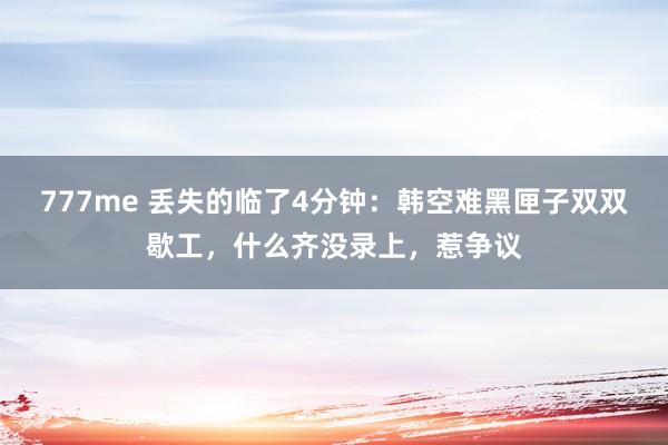 777me 丢失的临了4分钟：韩空难黑匣子双双歇工，什么齐没录上，惹争议