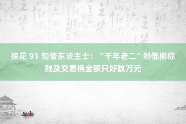 探花 91 知情东谈主士：“千年老二”郑惟桐称触及交易棋金额只好数万元